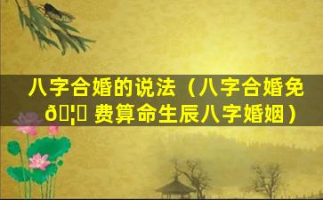 八字合婚的说法（八字合婚免 🦅 费算命生辰八字婚姻）